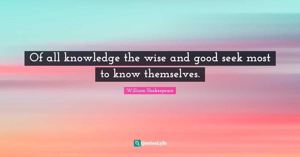 Of all knowledge the wise and good seek most to know themselves.