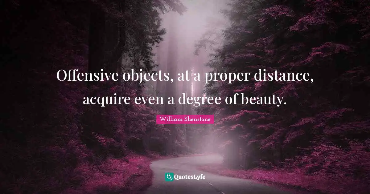 Offensive objects, at a proper distance, acquire even a degree of beauty.