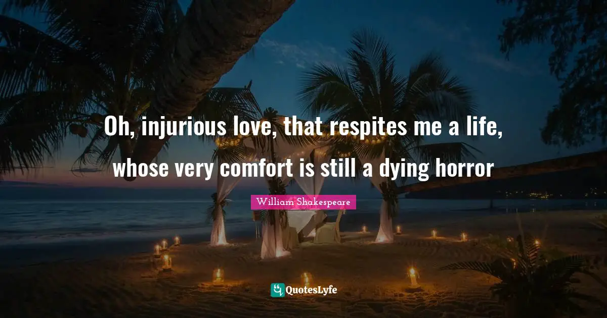 Oh, injurious love, that respites me a life, whose very comfort is still a dying horror