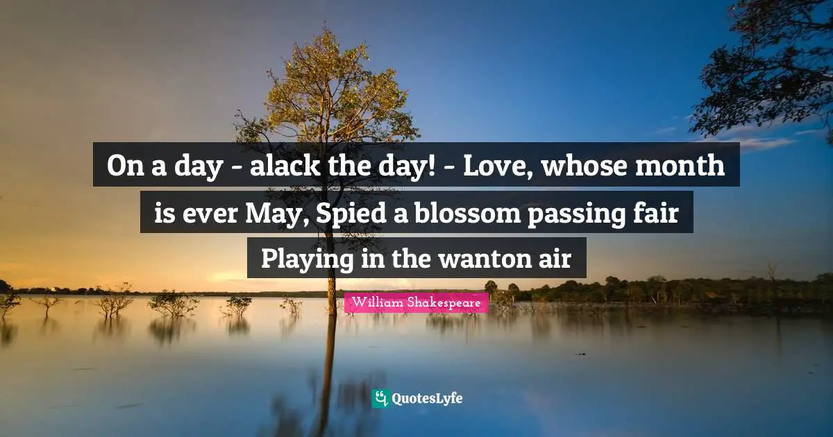 On a day - alack the day! - Love, whose month is ever May, Spied a blossom passing fair Playing in the wanton air
