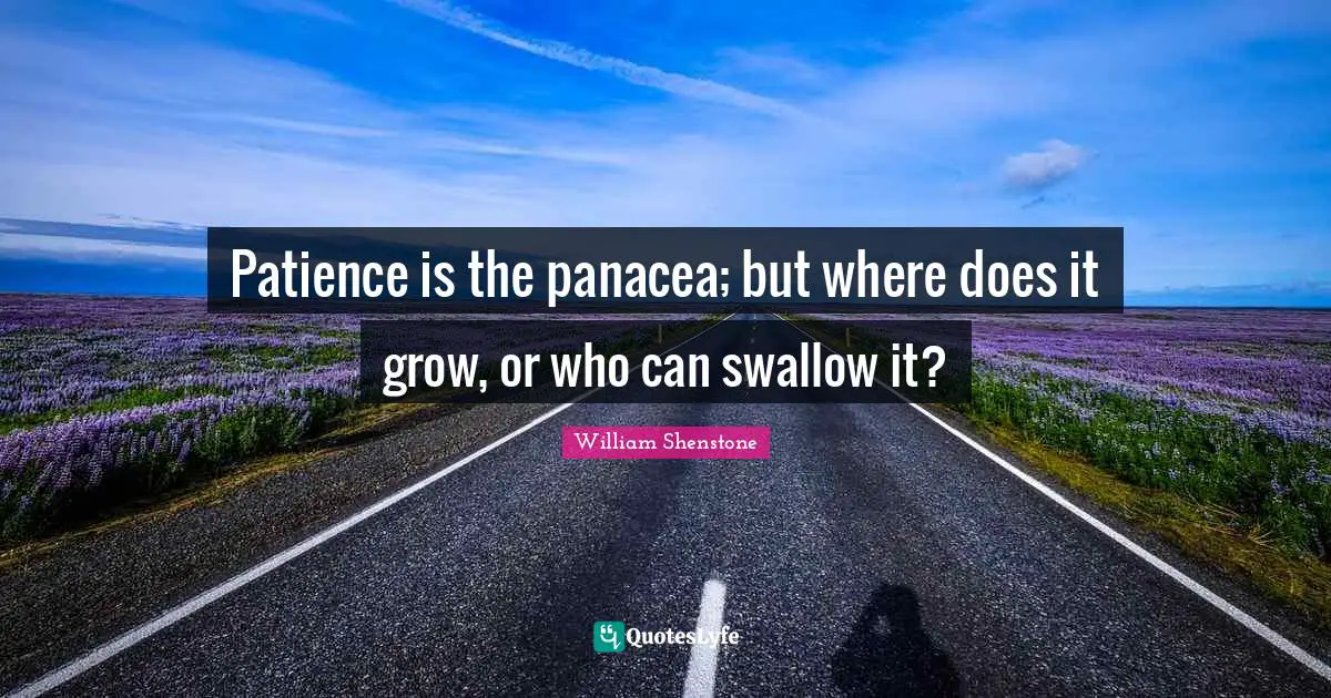 Patience is the panacea; but where does it grow, or who can swallow it?