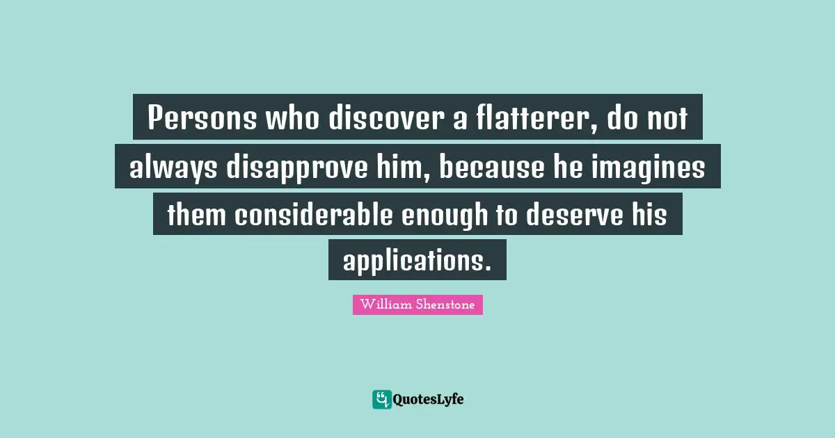 Persons who discover a flatterer, do not always disapprove him, because he imagines them considerable enough to deserve his applications.