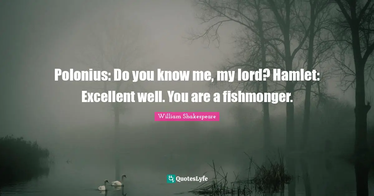 Polonius: Do you know me, my lord? Hamlet: Excellent well. You are a fishmonger.