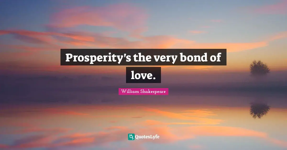 Prosperity's the very bond of love.