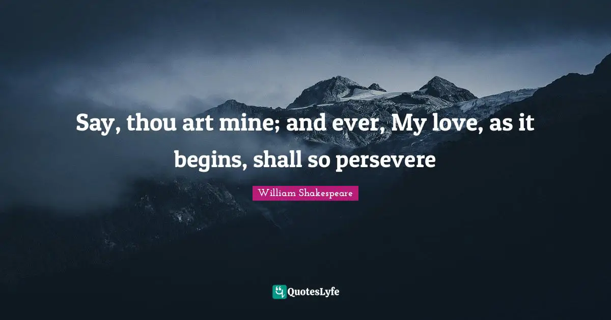 Say, thou art mine; and ever, My love, as it begins, shall so persevere