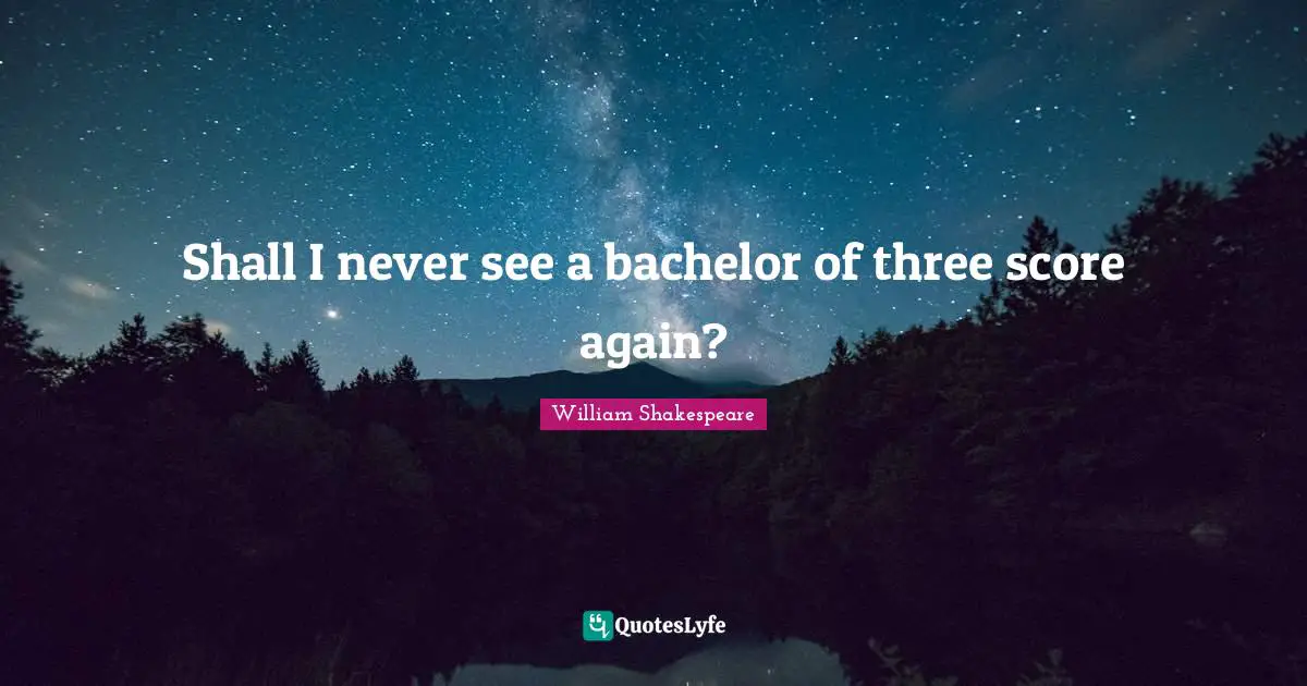 Shall I never see a bachelor of three score again?