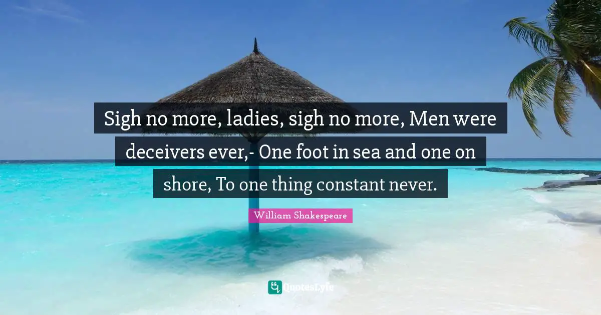 Shore Quotes: "Sigh no more, ladies, sigh no more, Men were deceivers ever,- One foot in sea and one on shore, To one thing constant never."