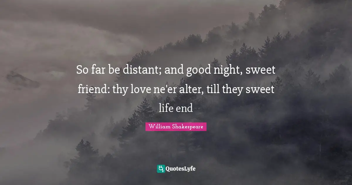 So far be distant; and good night, sweet friend: thy love ne'er alter, till they sweet life end