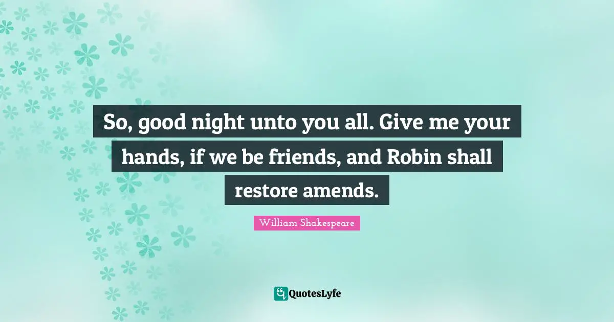 So, good night unto you all. Give me your hands, if we be friends, and Robin shall restore amends.