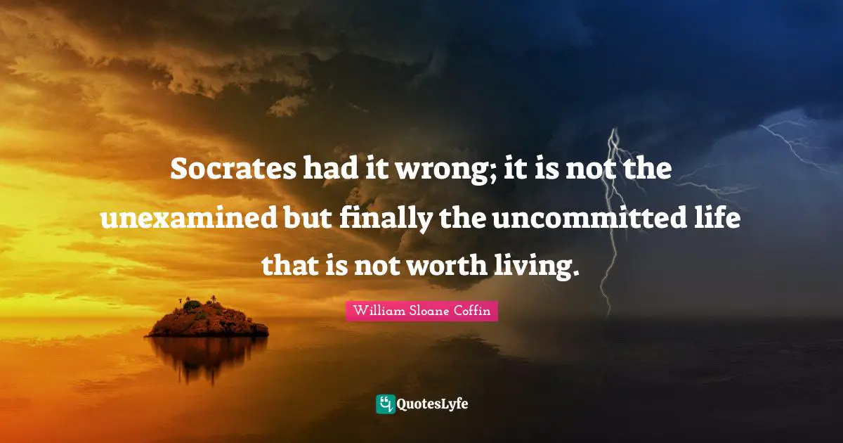 Socrates had it wrong; it is not the unexamined but finally the uncommitted life that is not worth living.