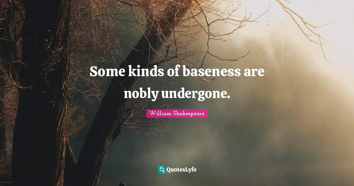 Some kinds of baseness are nobly undergone.