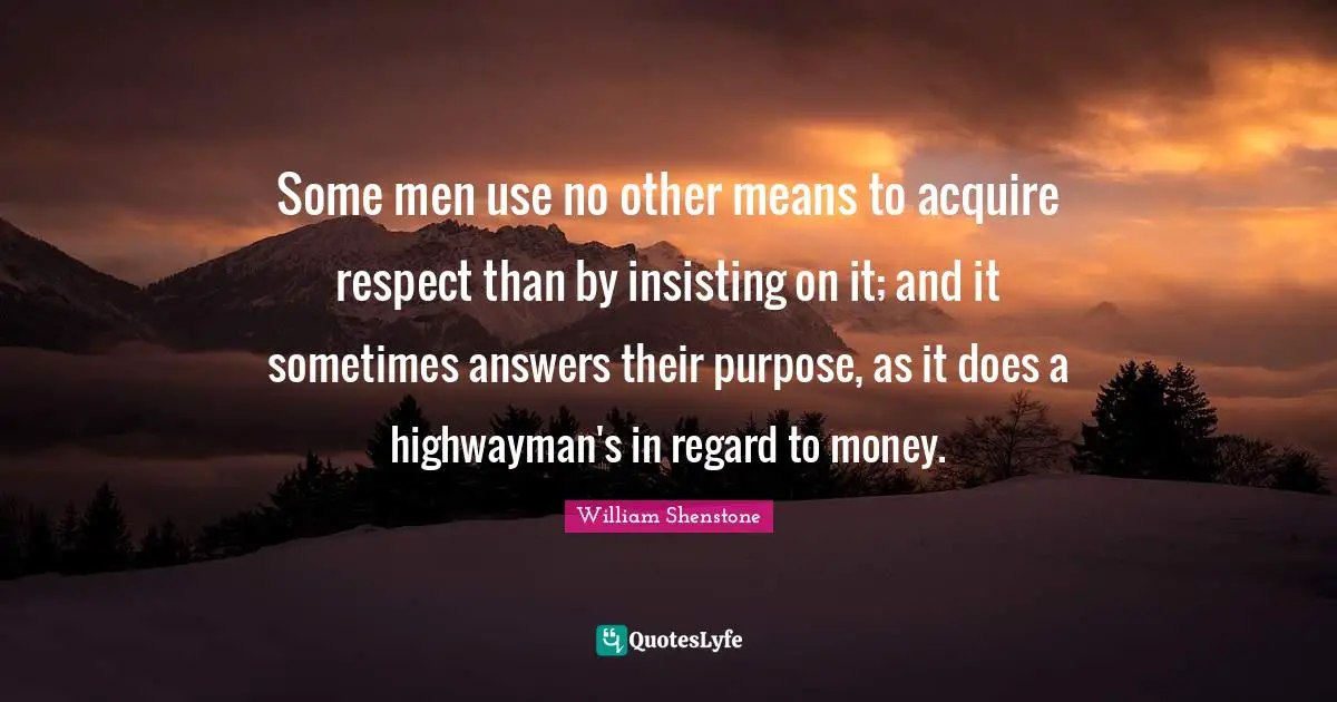Some men use no other means to acquire respect than by insisting on it; and it sometimes answers their purpose, as it does a highwayman's in regard to money.