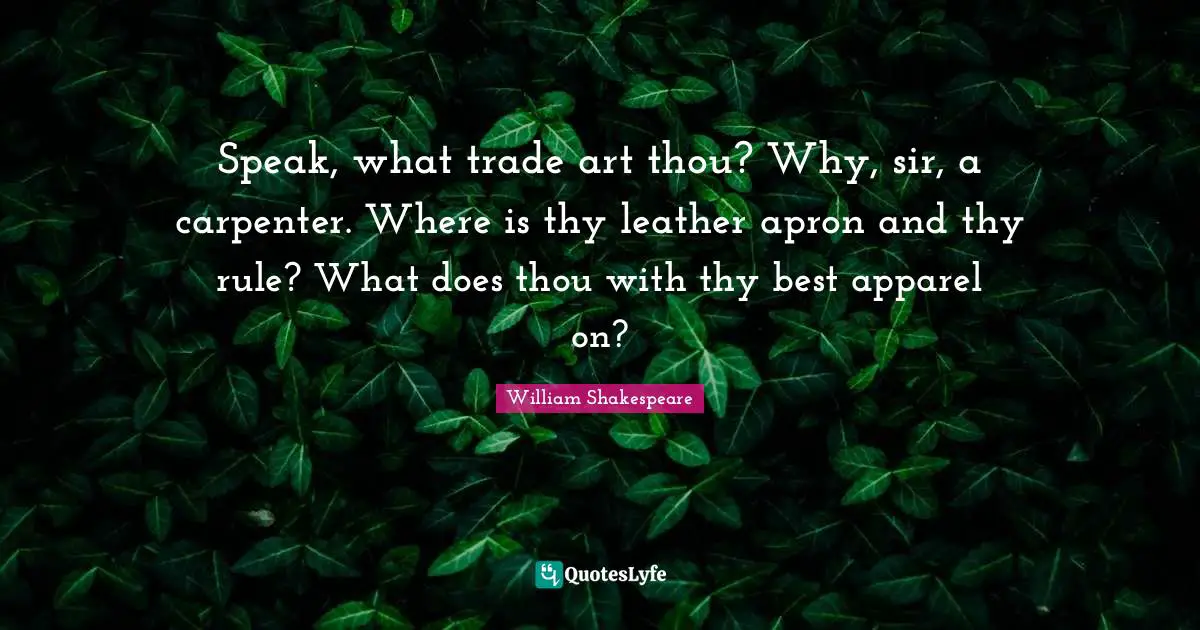 Speak, what trade art thou? Why, sir, a carpenter. Where is thy leather apron and thy rule? What does thou with thy best apparel on?