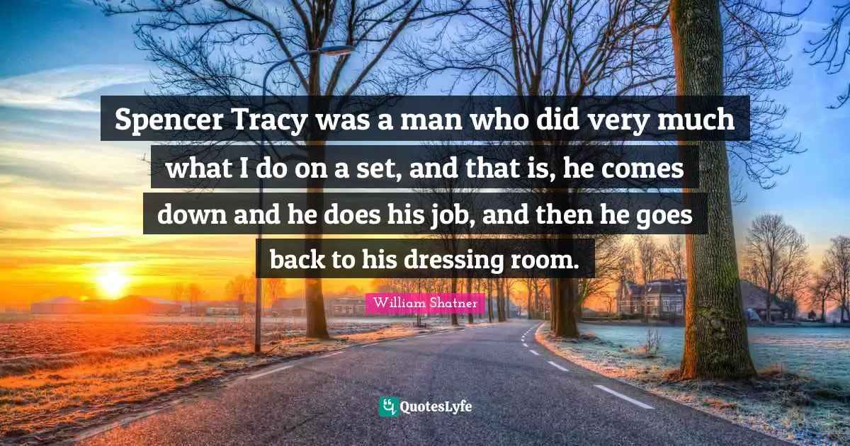 Spencer Tracy was a man who did very much what I do on a set, and that is, he comes down and he does his job, and then he goes back to his dressing room.
