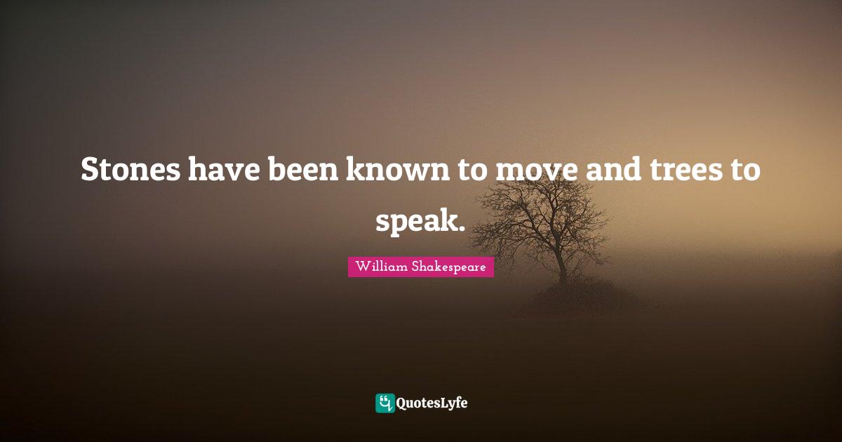 Stones have been known to move and trees to speak.