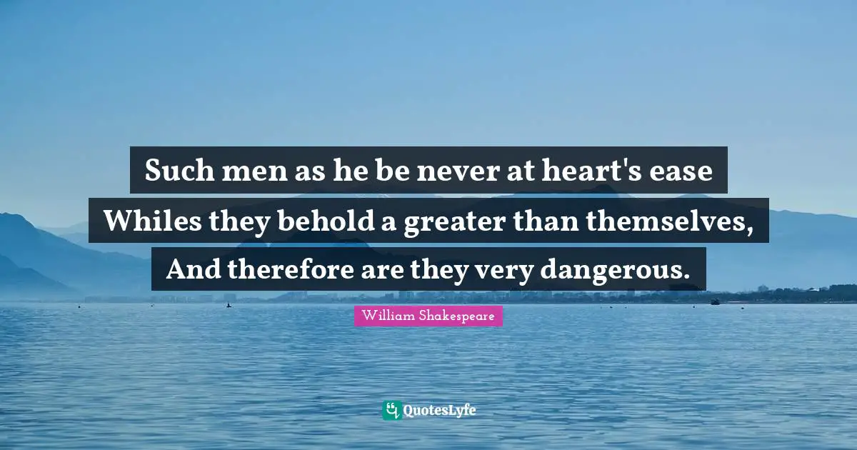 Such men as he be never at heart's ease Whiles they behold a greater than themselves, And therefore are they very dangerous.