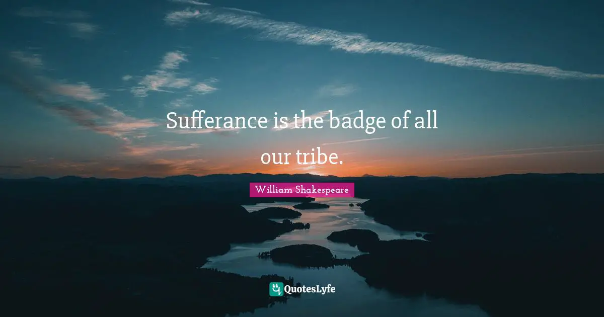 Sufferance is the badge of all our tribe.