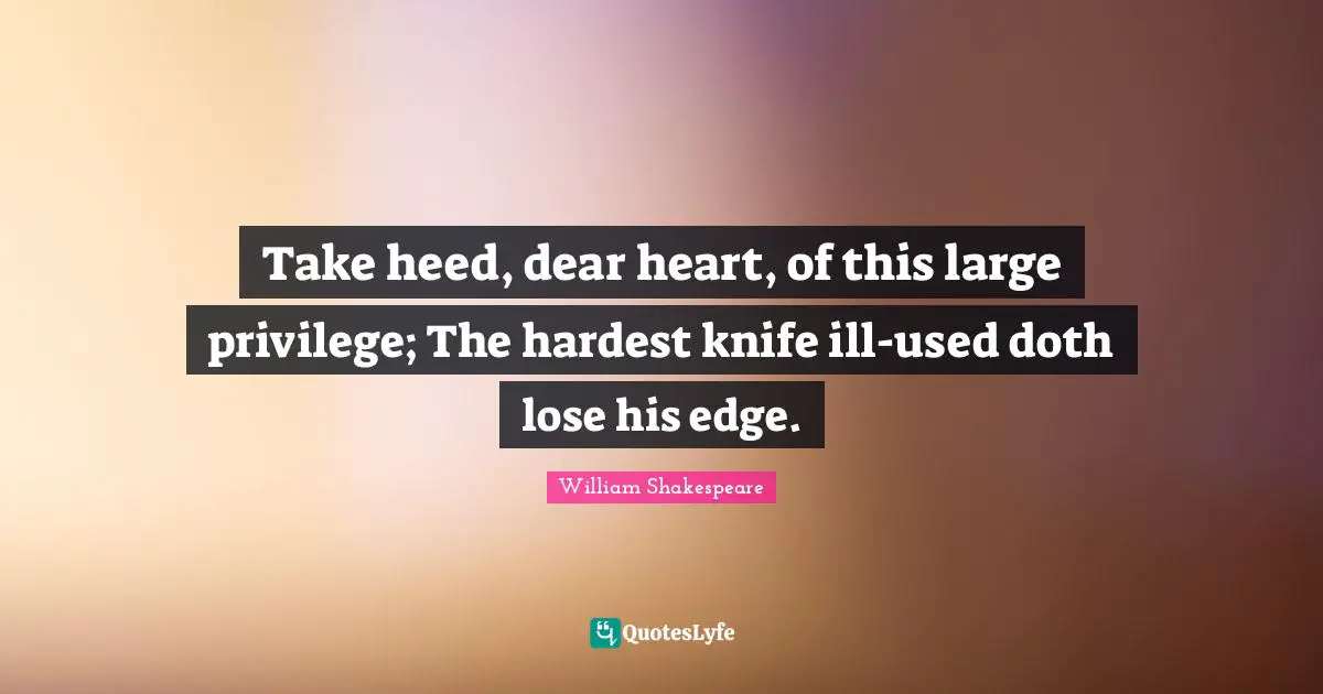 Take heed, dear heart, of this large privilege; The hardest knife ill-used doth lose his edge.