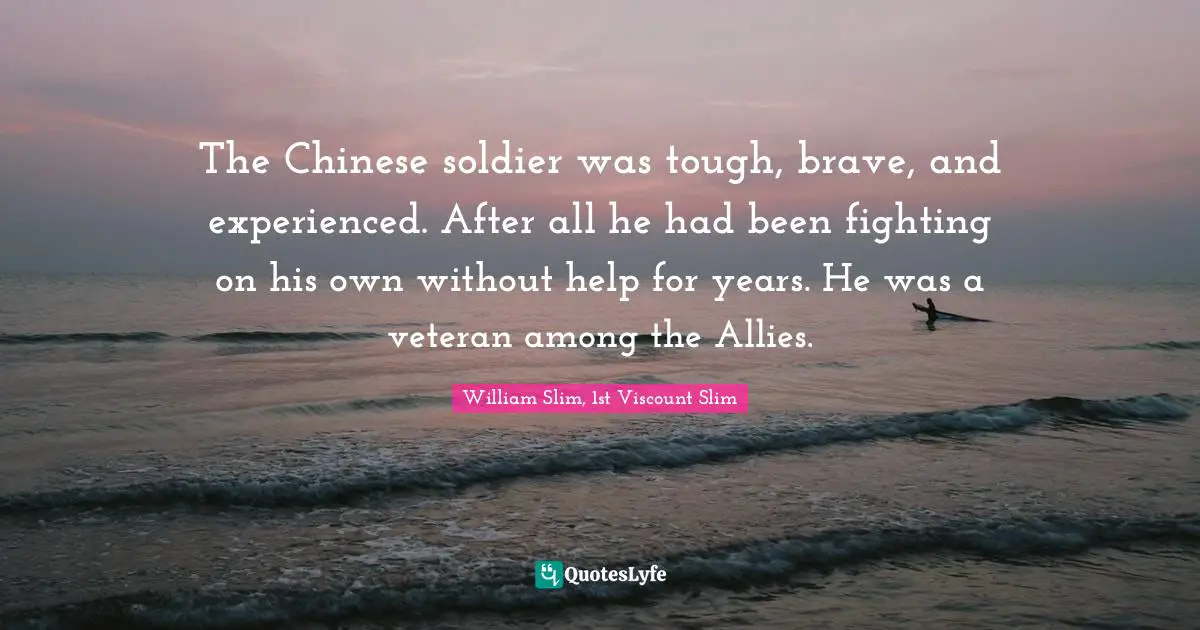 W. J. Slim Quotes: "The Chinese soldier was tough, brave, and experienced. After all he had been fighting on his own without help for years. He was a veteran among the Allies."