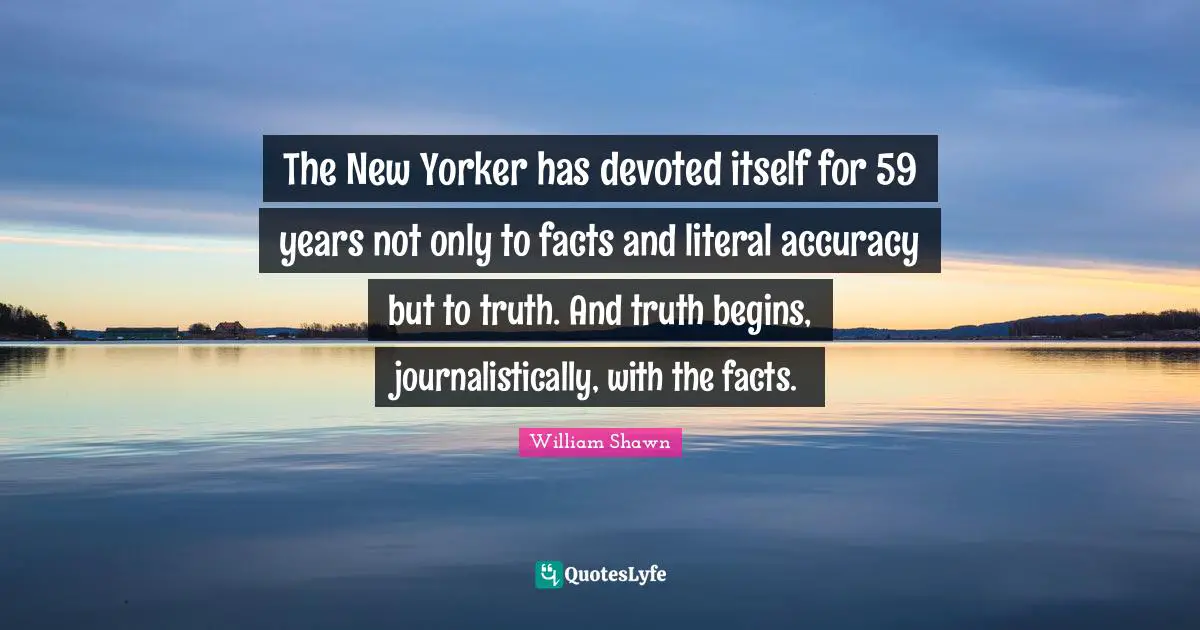 The New Yorker has devoted itself for 59 years not only to facts and literal accuracy but to truth. And truth begins, journalistically, with the facts.