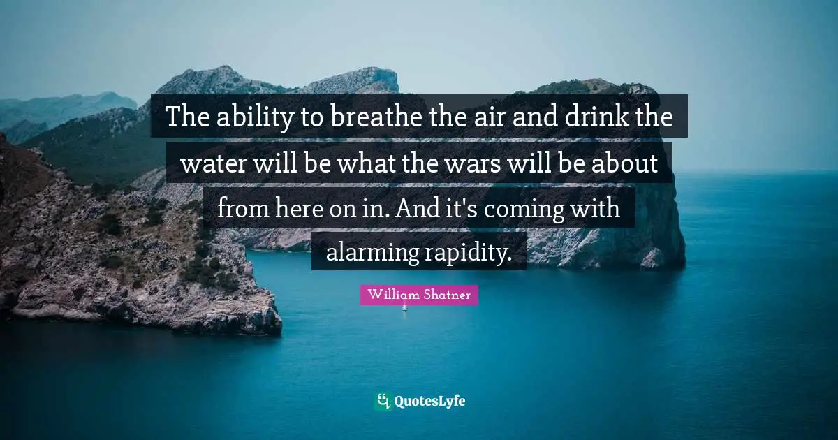 The ability to breathe the air and drink the water will be what the wars will be about from here on in. And it's coming with alarming rapidity.