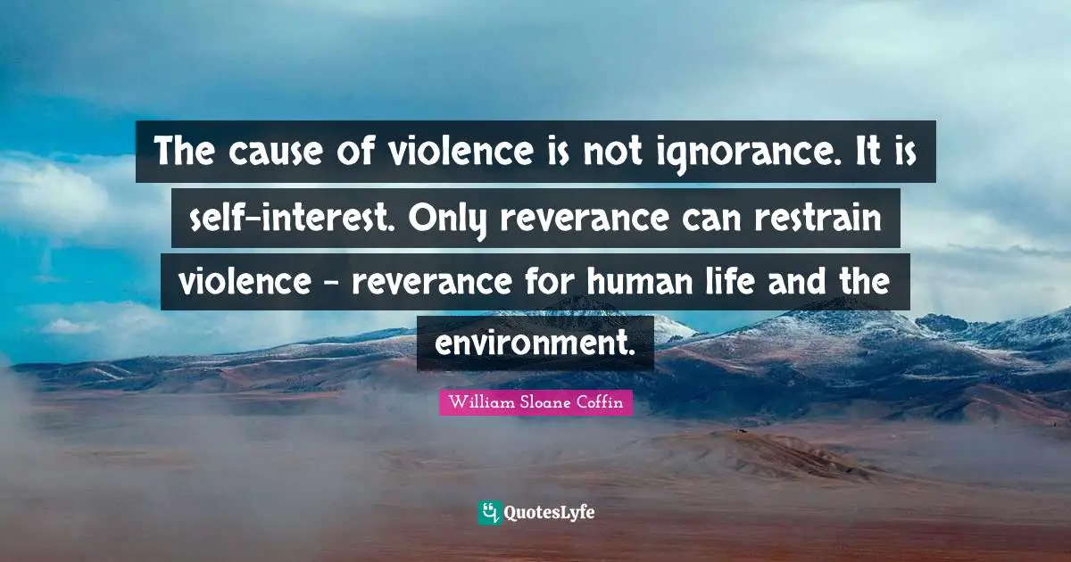 The cause of violence is not ignorance. It is self-interest. Only reverance can restrain violence - reverance for human life and the environment.