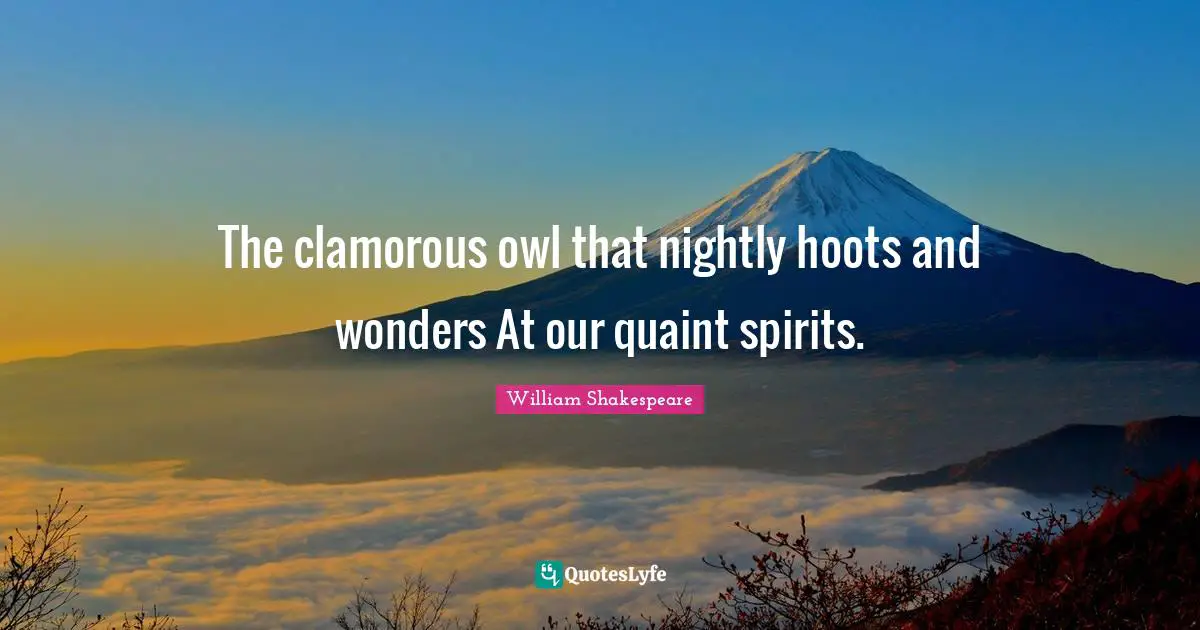 The clamorous owl that nightly hoots and wonders At our quaint spirits.