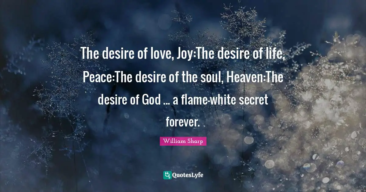 The desire of love, Joy:The desire of life, Peace:The desire of the soul, Heaven:The desire of God ... a flame-white secret forever.