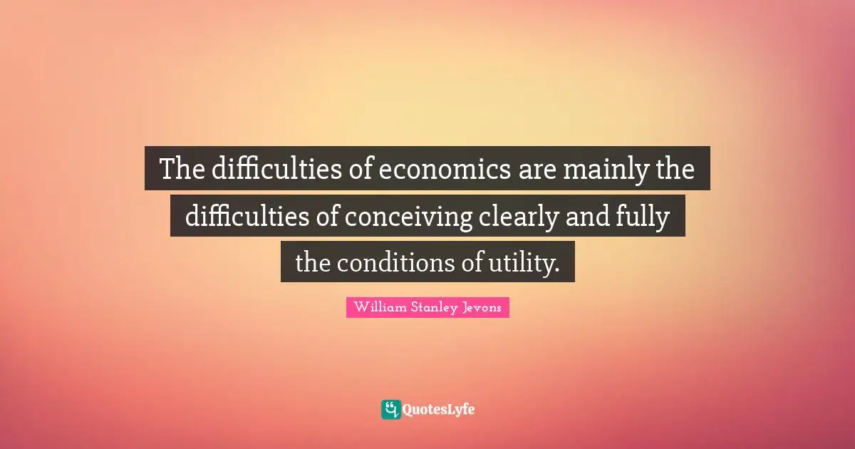 William Stanley Jevons Quotes: The difficulties of economics are mainly the difficulties of conceiving clearly and fully the conditions of utility.