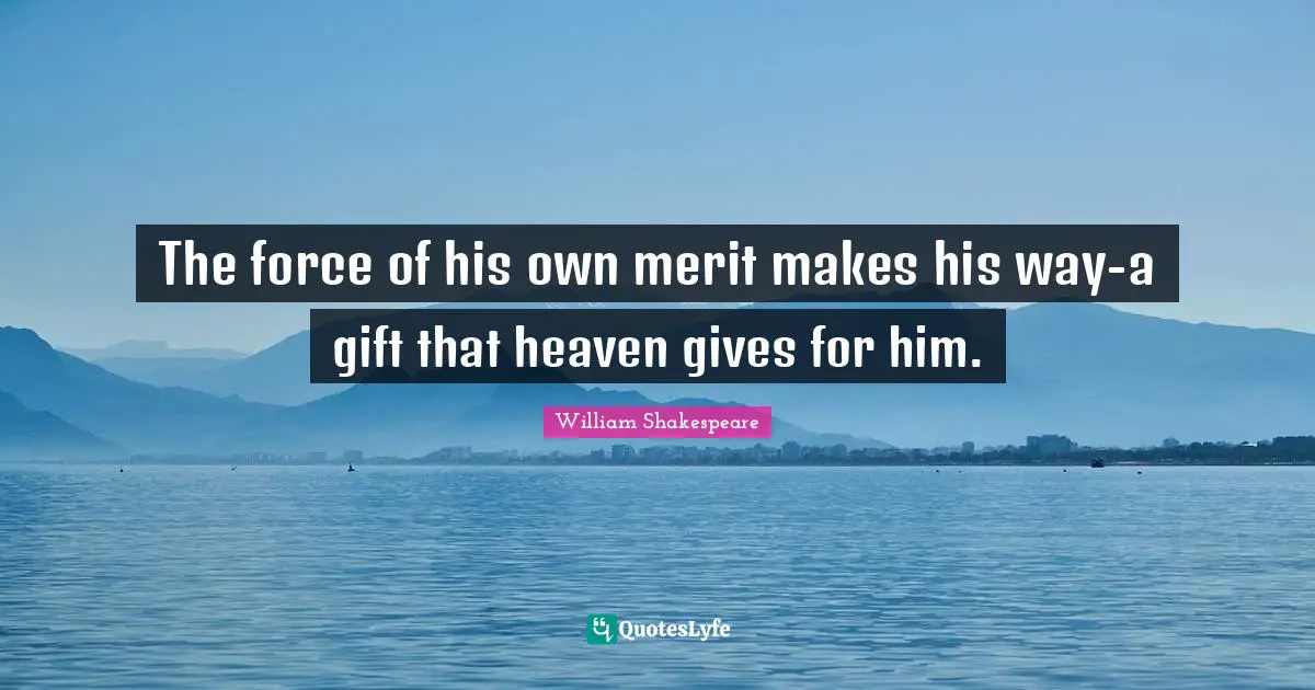 The force of his own merit makes his way-a gift that heaven gives for him.