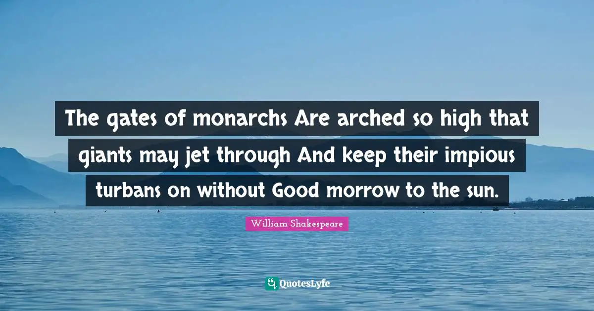 Giants Quotes: "The gates of monarchs Are arched so high that giants may jet through And keep their impious turbans on without Good morrow to the sun."