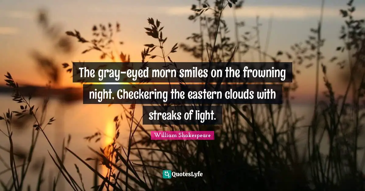 The gray-eyed morn smiles on the frowning night, Checkering the eastern clouds with streaks of light.