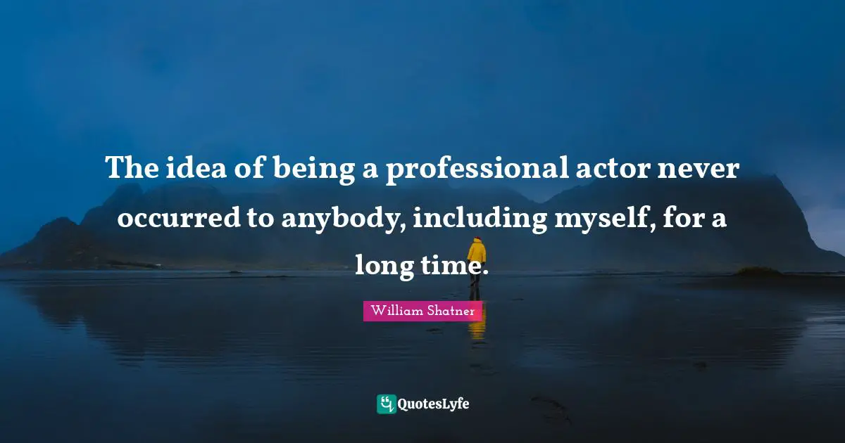 The idea of being a professional actor never occurred to anybody, including myself, for a long time.