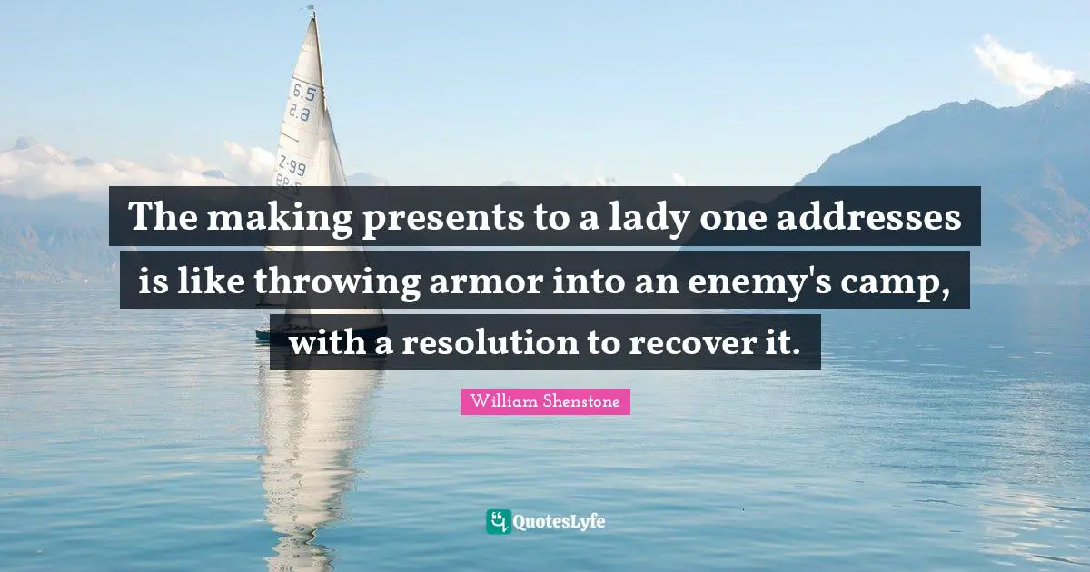 The making presents to a lady one addresses is like throwing armor into an enemy's camp, with a resolution to recover it.