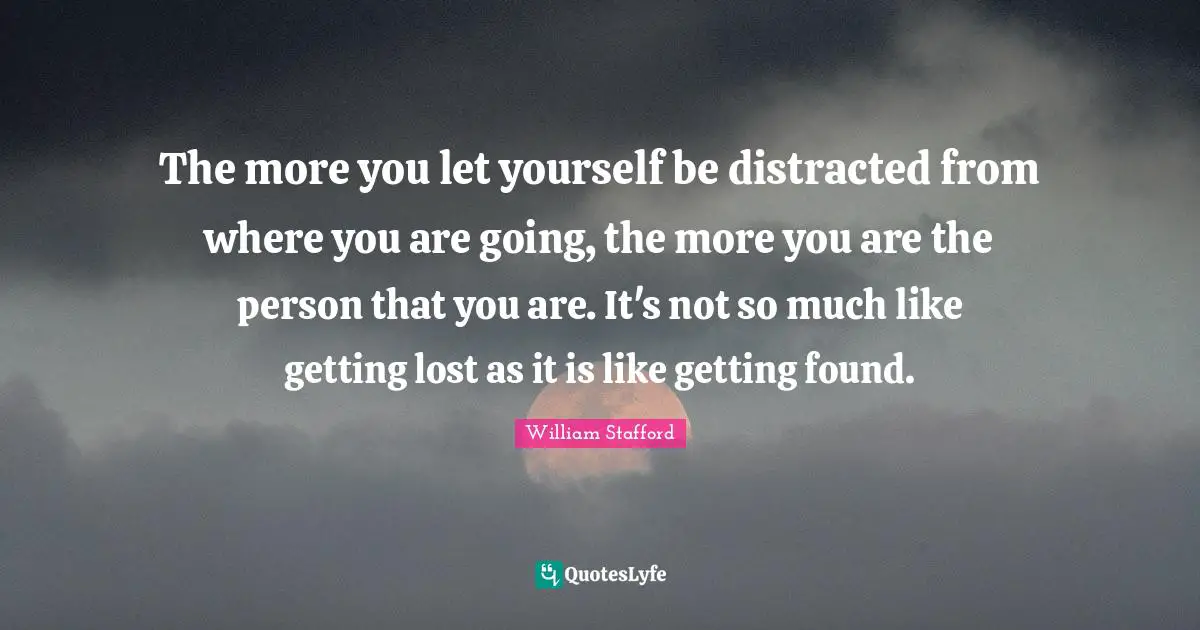 Distracted Quotes: "The more you let yourself be distracted from where you are going, the more you are the person that you are. It's not so much like getting lost as it is like getting found."