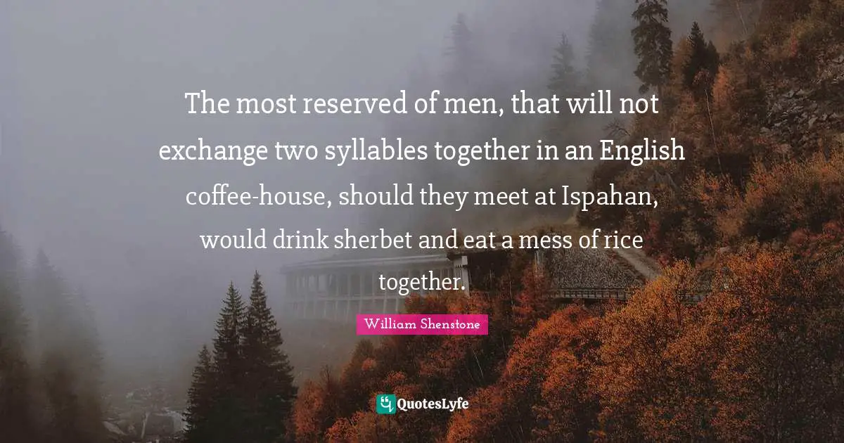 The most reserved of men, that will not exchange two syllables together in an English coffee-house, should they meet at Ispahan, would drink sherbet and eat a mess of rice together.