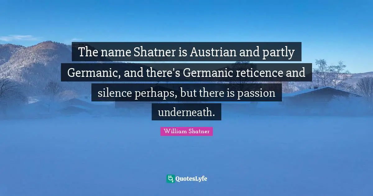 The name Shatner is Austrian and partly Germanic, and there's Germanic reticence and silence perhaps, but there is passion underneath.