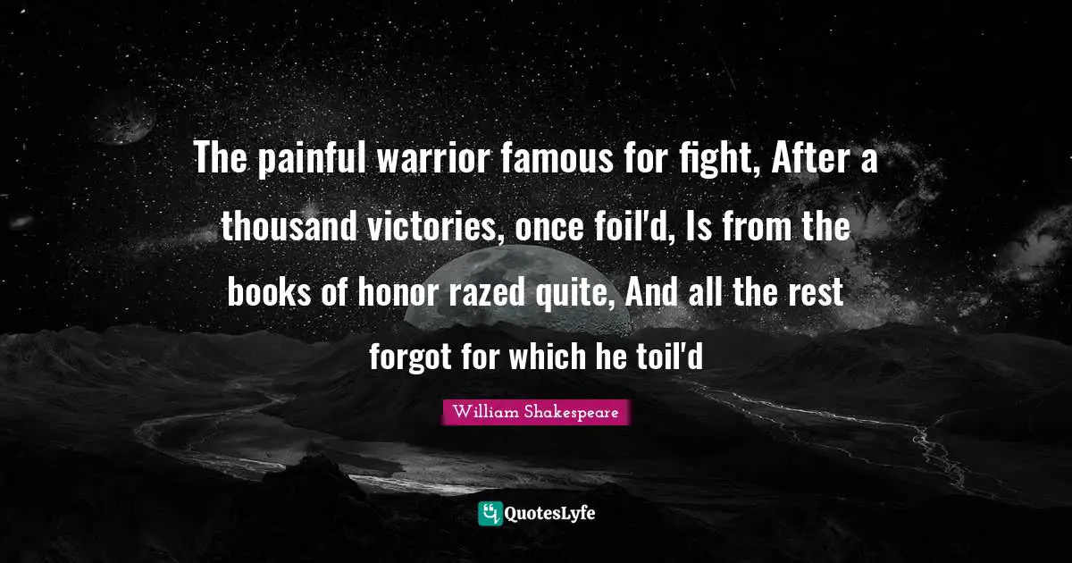 The painful warrior famous for fight, After a thousand victories, once foil'd, Is from the books of honor razed quite, And all the rest forgot for which he toil'd