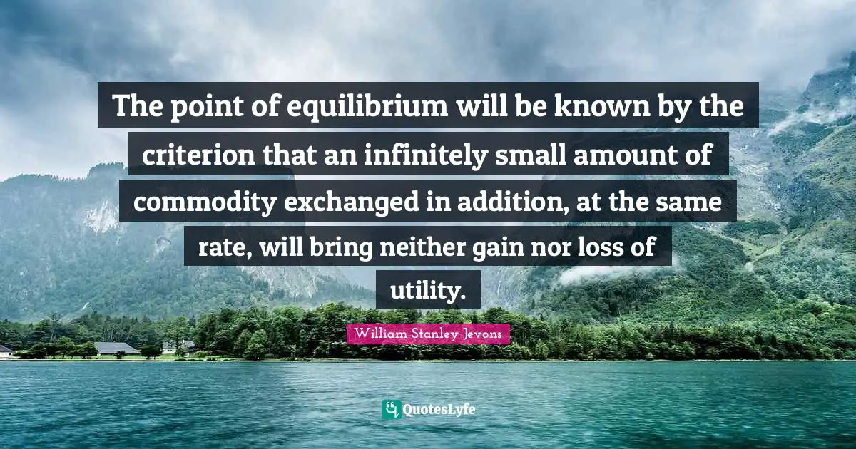 William Stanley Jevons Quotes: "The point of equilibrium will be known by the criterion that an infinitely small amount of commodity exchanged in addition, at the same rate, will bring neither gain nor loss of utility."