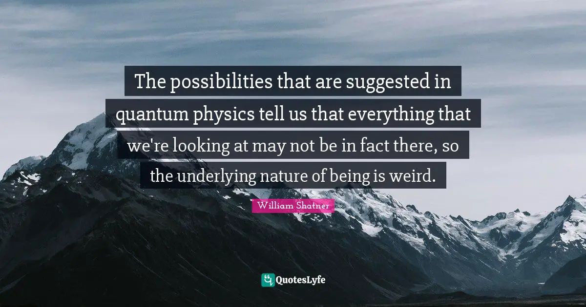 Quantum Quotes: "The possibilities that are suggested in quantum physics tell us that everything that we're looking at may not be in fact there, so the underlying nature of being is weird."