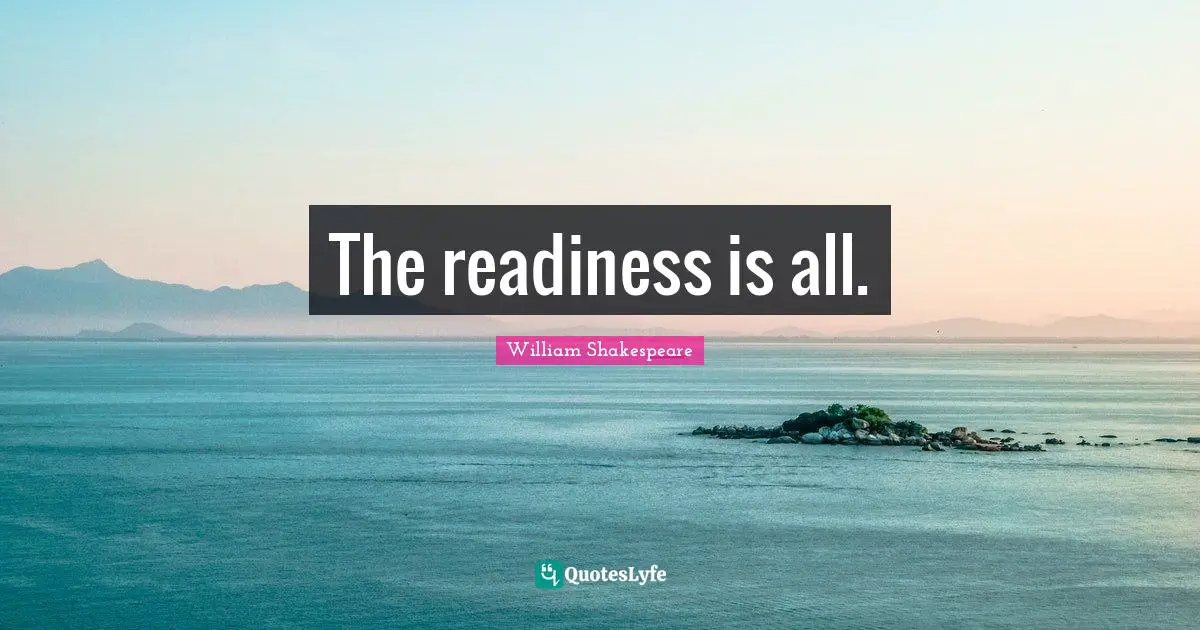 The readiness is all.