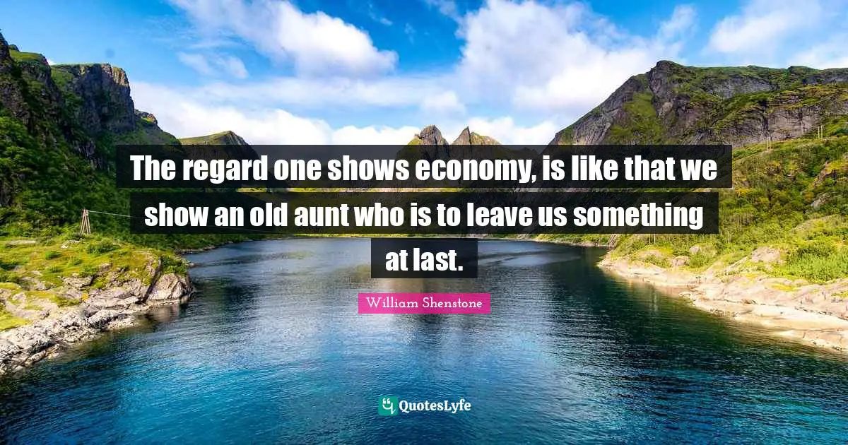 The regard one shows economy, is like that we show an old aunt who is to leave us something at last.