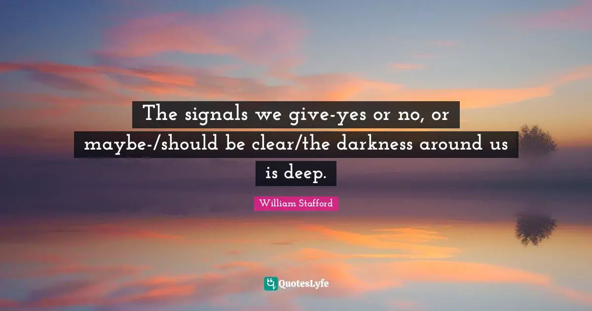 The signals we give-yes or no, or maybe-/should be clear/the darkness around us is deep.