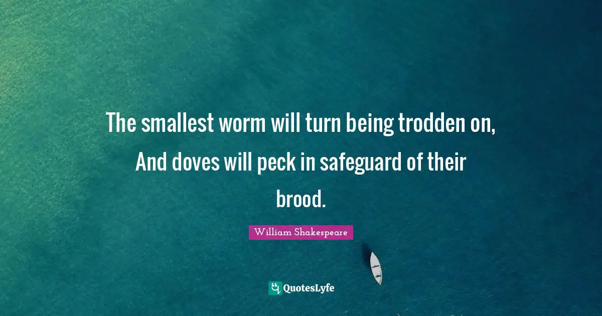 The smallest worm will turn being trodden on, And doves will peck in safeguard of their brood.