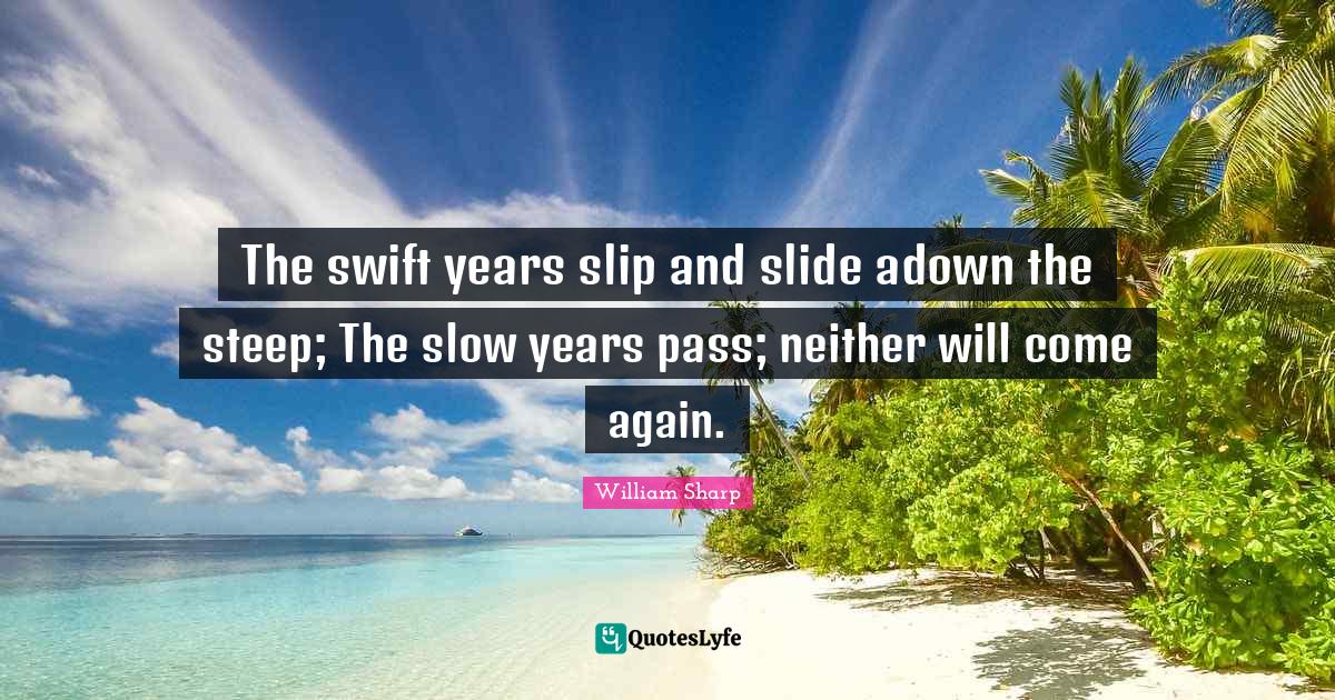 The swift years slip and slide adown the steep; The slow years pass; n