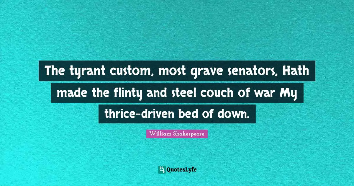 Steel Quotes: "The tyrant custom, most grave senators, Hath made the flinty and steel couch of war My thrice-driven bed of down."