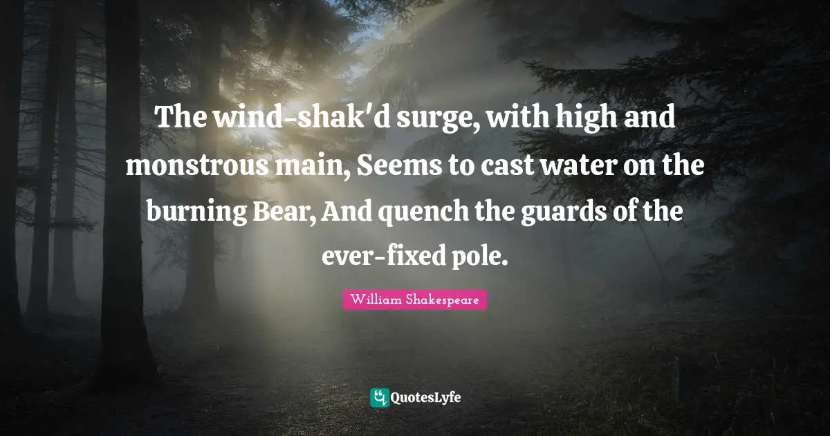 The wind-shak'd surge, with high and monstrous main, Seems to cast water on the burning Bear, And quench the guards of the ever-fixed pole.