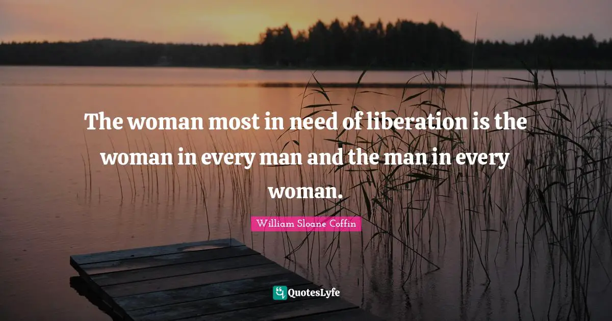 The woman most in need of liberation is the woman in every man and the man in every woman.