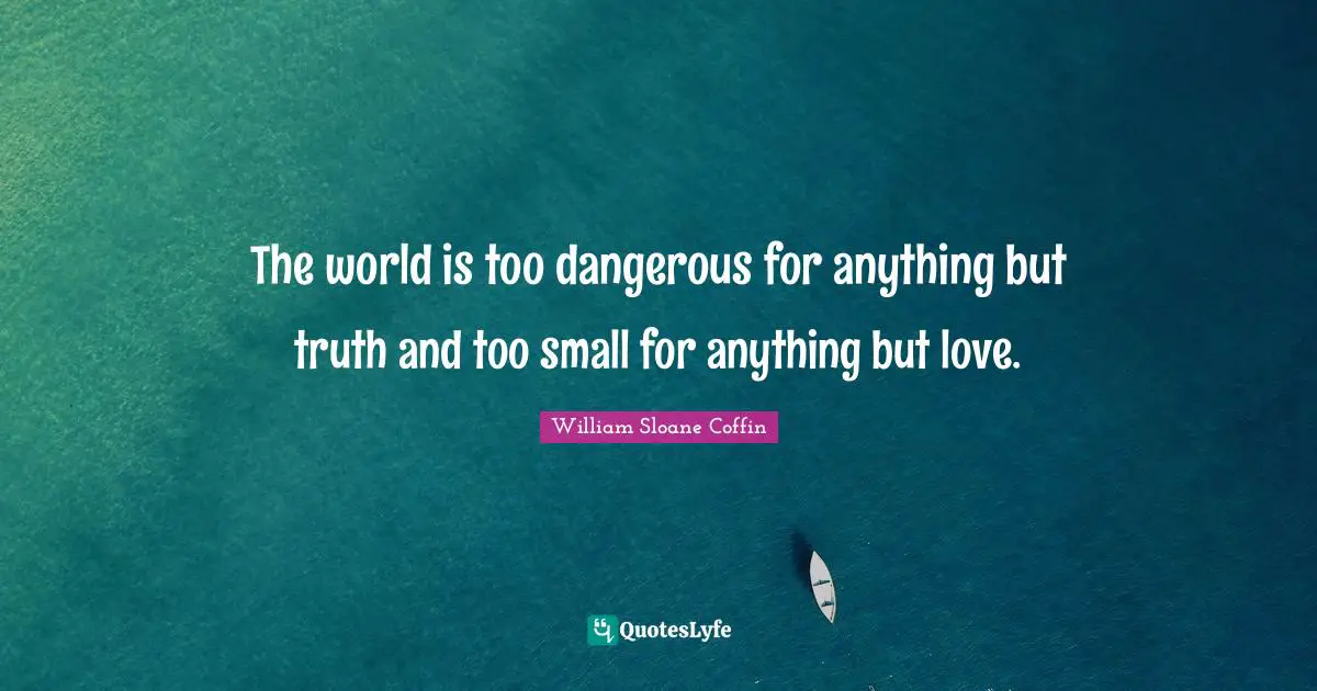 The world is too dangerous for anything but truth and too small for anything but love.