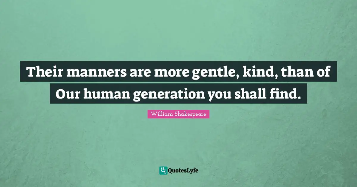 Their manners are more gentle, kind, than of Our human generation you shall find.